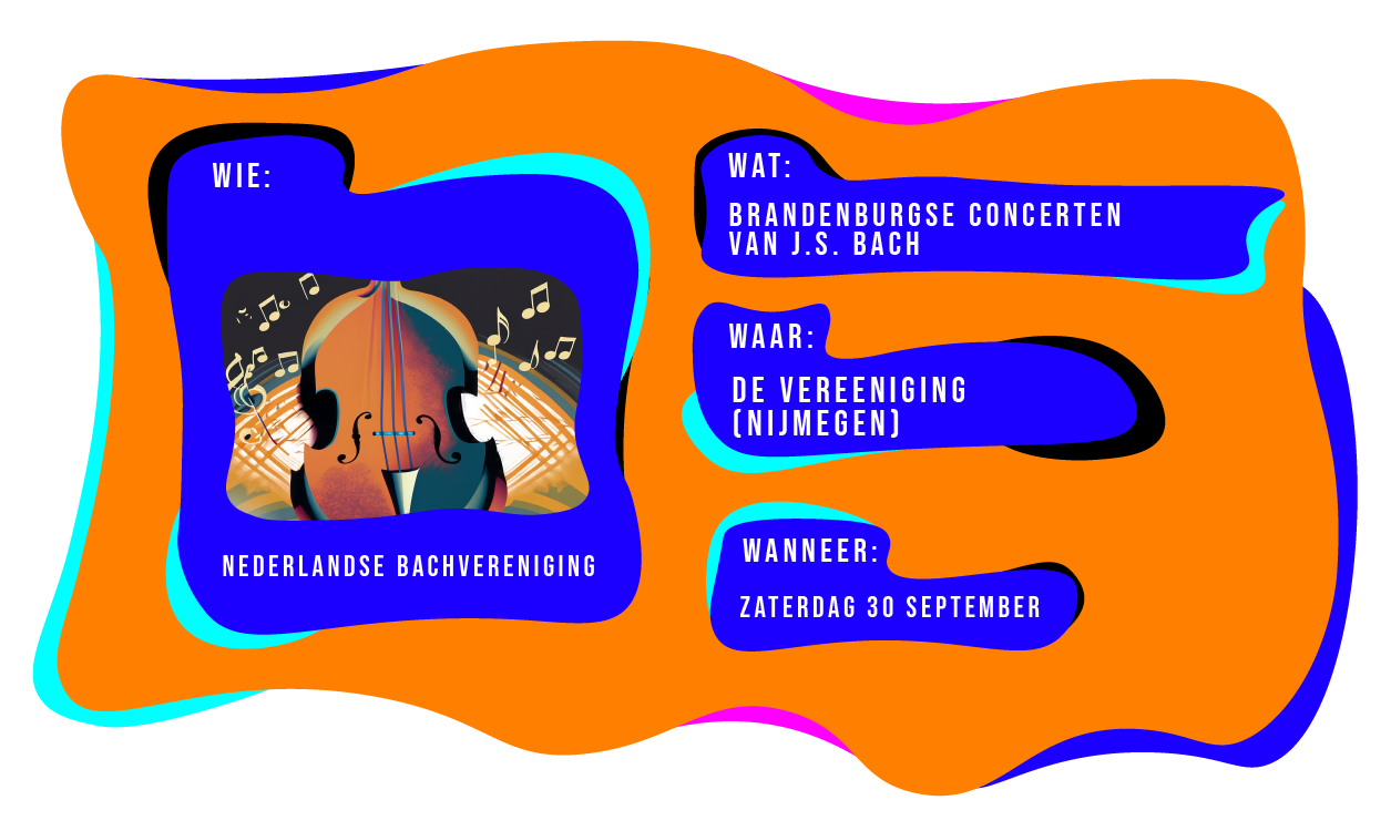 Wie: Nederlandse Bachvereniging. Wat: Brandenburgse Concerten van J.S. Bach. Waar: De Vereeniging Nijmegen. Wanneer: Zaterdadg 30 september.